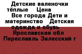 Детские валеночки тёплые. › Цена ­ 1 000 - Все города Дети и материнство » Детская одежда и обувь   . Ярославская обл.,Переславль-Залесский г.